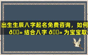 出生生辰八字起名免费咨询，如何 🌻 结合八字 🌻 为宝宝取一个好名字